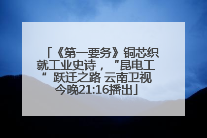 《第一要务》铜芯织就工业史诗，“昆电工”跃迁之路 云南卫视今晚21:16播出