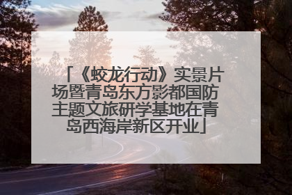 《蛟龙行动》实景片场暨青岛东方影都国防主题文旅研学基地在青岛西海岸新区开业