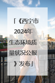 《西宁市2024年生态环境质量状况公报》发布