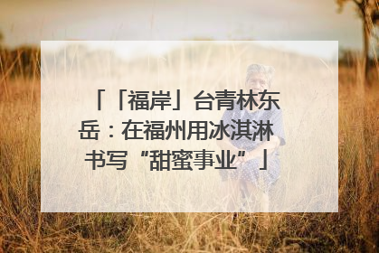 「福岸」台青林东岳：在福州用冰淇淋书写“甜蜜事业”