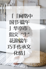 「网络中国节·端午」华亭市：指尖“生”花迎端午 巧手传承文化情