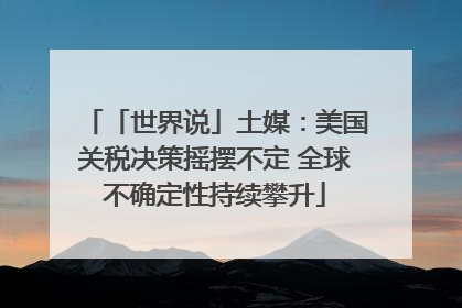 「世界说」土媒：美国关税决策摇摆不定 全球不确定性持续攀升