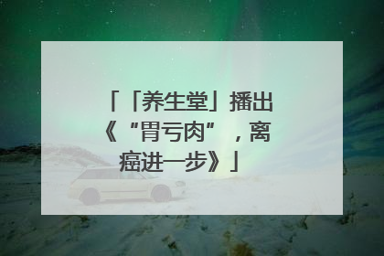 「养生堂」播出《“胃亏肉”，离癌进一步》