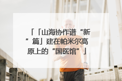 「山海协作谱“新”篇」建在帕米尔高原上的“国医馆”