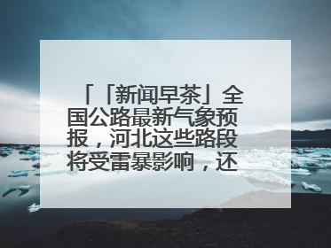 「新闻早茶」全国公路最新气象预报，河北这些路段将受雷暴影响，还有这些热点……
