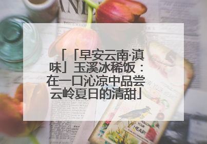 「早安云南·滇味」玉溪冰稀饭：在一口沁凉中品尝云岭夏日的清甜