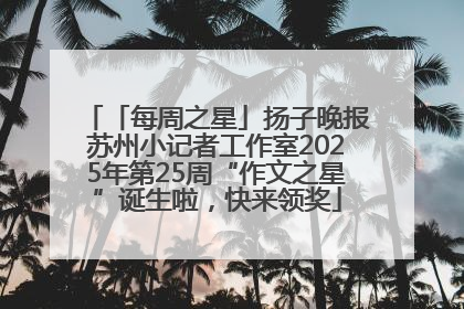 「每周之星」扬子晚报苏州小记者工作室2025年第25周“作文之星”诞生啦，快来领奖