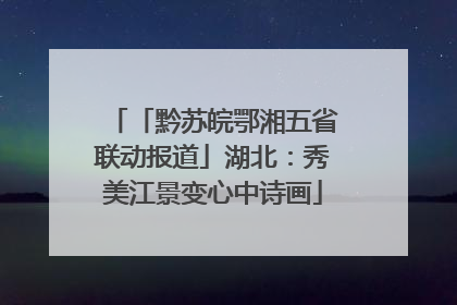 「黔苏皖鄂湘五省联动报道」湖北：秀美江景变心中诗画