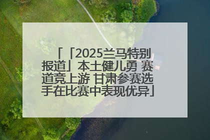 「2025兰马特别报道」本土健儿勇 赛道竞上游 甘肃参赛选手在比赛中表现优异