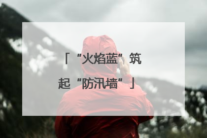 “火焰蓝”筑起“防汛墙”