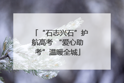 “石志兴石”护航高考 “爱心助考”温暖全城