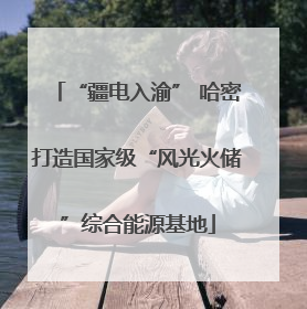 “疆电入渝” 哈密打造国家级“风光火储”综合能源基地