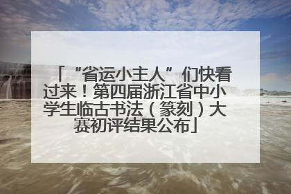 “省运小主人”们快看过来！第四届浙江省中小学生临古书法（篆刻）大赛初评结果公布