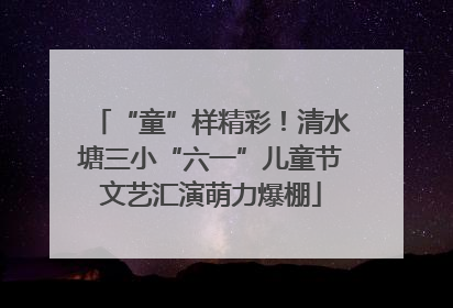 “童”样精彩！清水塘三小“六一”儿童节文艺汇演萌力爆棚