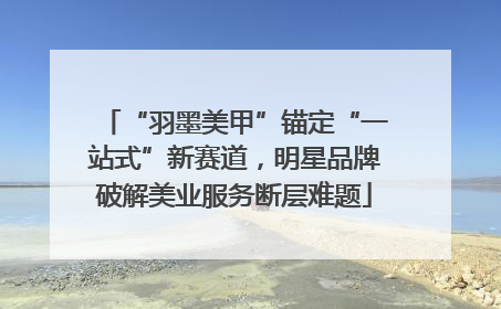 “羽墨美甲”锚定“一站式”新赛道，明星品牌破解美业服务断层难题
