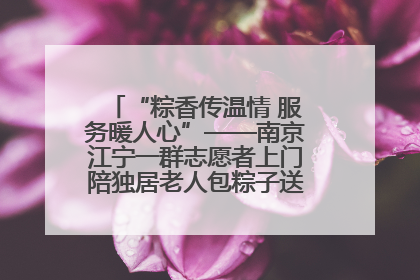 “粽香传温情 服务暖人心”——南京江宁一群志愿者上门陪独居老人包粽子送去节日的欢乐