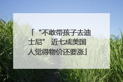 “不敢带孩子去迪士尼” 近七成美国人觉得物价还要涨