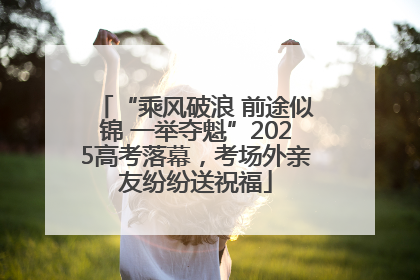 “乘风破浪 前途似锦 一举夺魁”2025高考落幕，考场外亲友纷纷送祝福