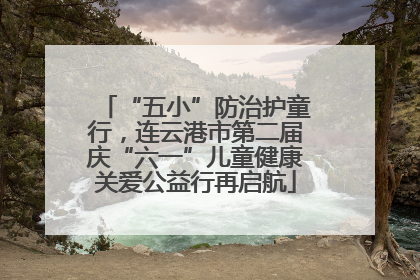 “五小”防治护童行，连云港市第二届庆“六一”儿童健康关爱公益行再启航