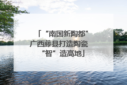 “南国新陶都”广西藤县打造陶瓷“智”造高地