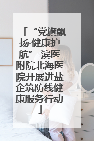“党旗飘扬·健康护航” 滨医附院北海医院开展进盐企筑防线健康服务行动
