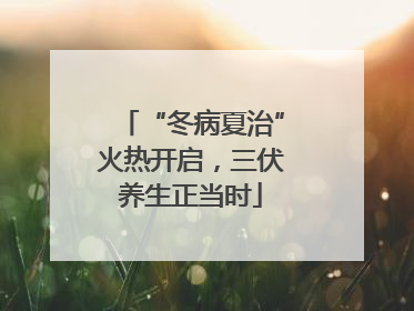“冬病夏治”火热开启，三伏养生正当时