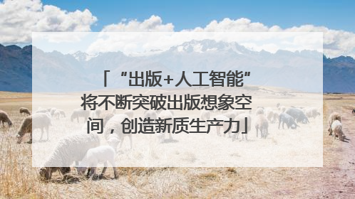 “出版+人工智能”将不断突破出版想象空间，创造新质生产力