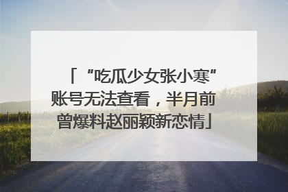 “吃瓜少女张小寒”账号无法查看，半月前曾爆料赵丽颖新恋情