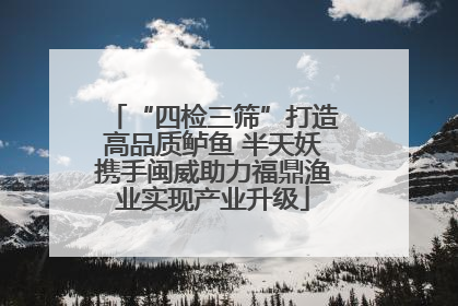 “四检三筛”打造高品质鲈鱼 半天妖携手闽威助力福鼎渔业实现产业升级
