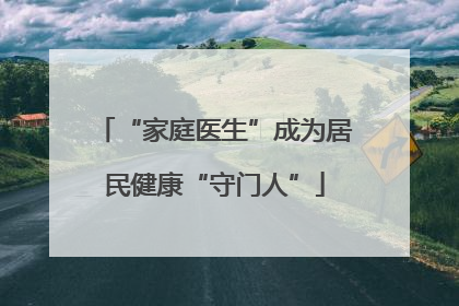 “家庭医生”成为居民健康“守门人”