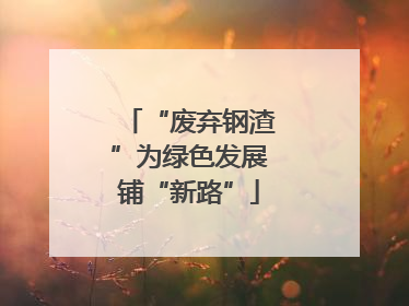 “废弃钢渣”为绿色发展铺“新路”