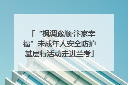 “枫调豫顺·汴家幸福”未成年人安全防护基层行活动走进兰考