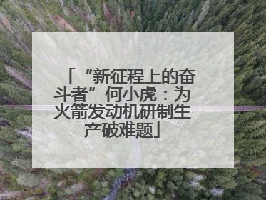 “新征程上的奋斗者”何小虎：为火箭发动机研制生产破难题