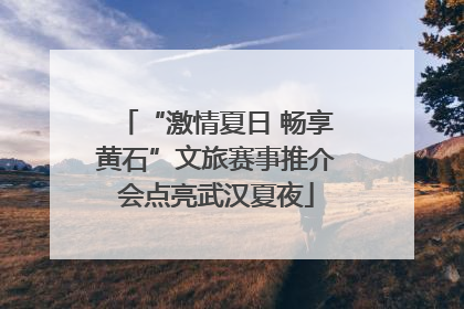 “激情夏日 畅享黄石”文旅赛事推介会点亮武汉夏夜