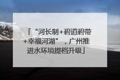 “河长制+碧道碧带+幸福河湖”，广州推进水环境提档升级