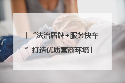 “法治盾牌+服务快车”打造优质营商环境
