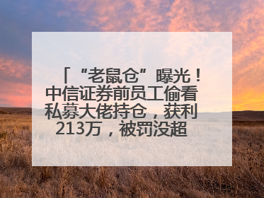 “老鼠仓”曝光！中信证券前员工偷看私募大佬持仓，获利213万，被罚没超426万