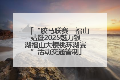 “胶马联赛—福山站暨2025魅力银湖福山大樱桃环湖赛”活动交通管制