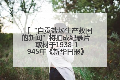 “自贡盐场生产救国的新闻”将拍成纪录片 取材于1938-1945年《新华日报》的连续报道