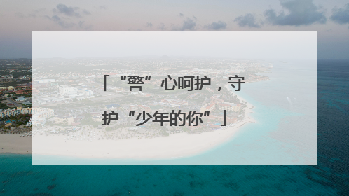 “警”心呵护，守护“少年的你”
