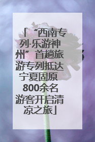 “西南专列·乐游神州”首趟旅游专列抵达宁夏固原 800余名游客开启清凉之旅