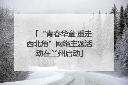 “青春华章·重走西北角”网络主题活动在兰州启动