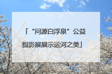 “问源白浮泉”公益摄影展展示运河之美