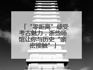 “零距离”感受考古魅力，浙些场馆让你与历史“亲密接触”