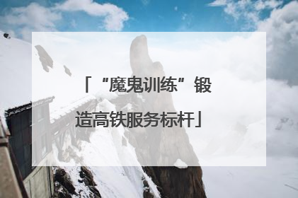 “魔鬼训练”锻造高铁服务标杆
