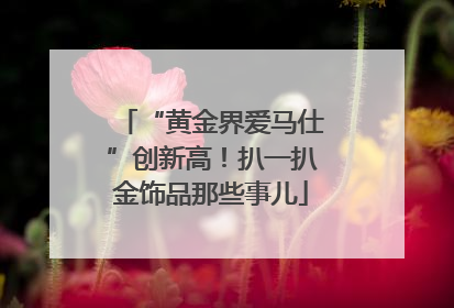 “黄金界爱马仕”创新高！扒一扒金饰品那些事儿