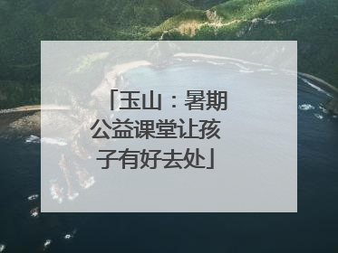 玉山：暑期公益课堂让孩子有好去处