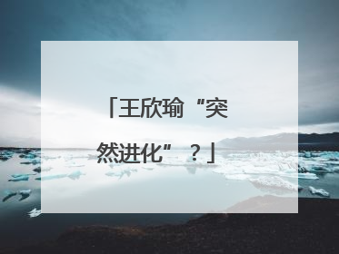 王欣瑜“突然进化”？