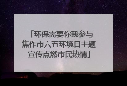 环保需要你我参与 焦作市六五环境日主题宣传点燃市民热情