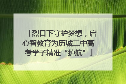 烈日下守护梦想，启心智教育为历城二中高考学子精准“护航”